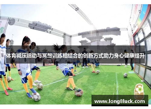 体育减压运动与冥想训练相结合的创新方式助力身心健康提升