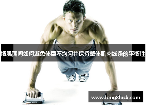 增肌期间如何避免体型不均匀并保持整体肌肉线条的平衡性